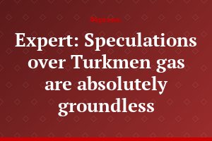 Expert: Speculations over Turkmen gas are absolutely groundless