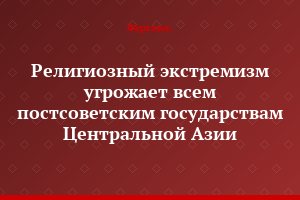 Религиозный экстремизм угрожает всем постсоветским государствам Центральной Азии