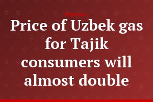 Price of Uzbek gas for Tajik consumers will almost double