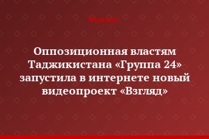 Оппозиционная властям Таджикистана «Группа 24» запустила в интернете новый видеопроект «Взгляд»