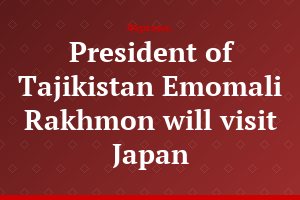 President of Tajikistan Emomali Rakhmon will visit Japan