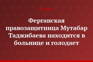 Ферганская правозащитница Мутабар Таджибаева находится в больнице и голодает