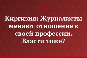 Киргизия: Журналисты меняют отношение к своей профессии. Власти тоже?