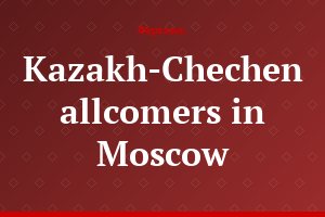Kazakh-Chechen allcomers in Moscow