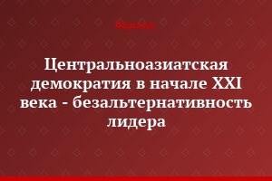 Центральноазиатская демократия в начале ХХI века - безальтернативность лидера
