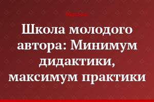 Школа молодого автора: Минимум дидактики, максимум практики