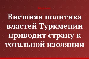 Внешняя политика властей Туркмении приводит страну к тотальной изоляции
