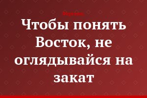 Чтобы понять Восток, не оглядывайся на закат