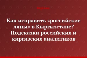 Как исправить «российские ляпы» в Кыргызстане? Подсказки российских и киргизских аналитиков