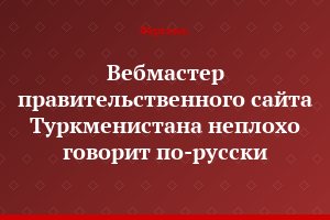 Вебмастер правительственного сайта Туркменистана неплохо говорит по-русски