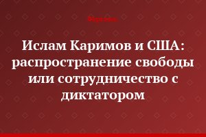 Ислам Каримов и США: распространение свободы или сотрудничество с диктатором