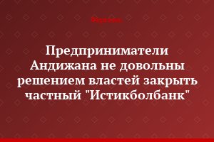 Предприниматели Андижана не довольны решением властей закрыть частный "Истикболбанк"