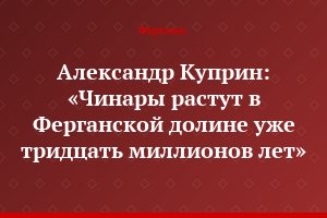 Александр Куприн: «Чинары растут в Ферганской долине уже тридцать миллионов лет»