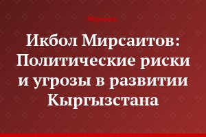 Икбол Мирсаитов: Политические риски и угрозы в развитии Кыргызстана
