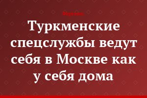 Туркменские спецслужбы ведут себя в Москве как у себя дома