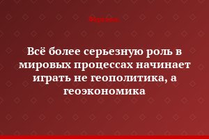 Всё более серьезную роль в мировых процессах начинает играть не геополитика, а геоэкономика