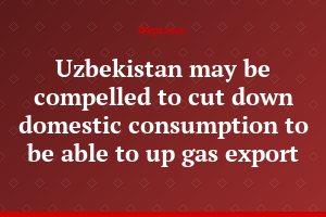 Uzbekistan may be compelled to cut down domestic consumption to be able to up gas export