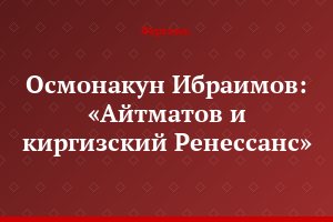 Осмонакун Ибраимов: «Айтматов и киргизский Ренессанс»