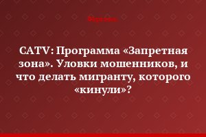 CATV: Программа «Запретная зона». Уловки мошенников, и что делать мигранту, которого «кинули»?