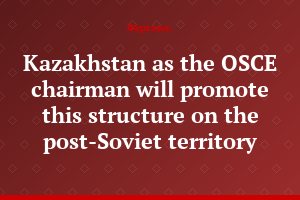 Kazakhstan as the OSCE chairman will promote this structure on the post-Soviet territory