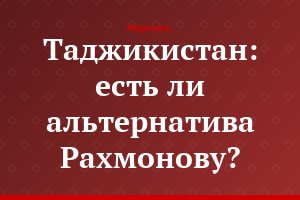 Таджикистан: есть ли альтернатива Рахмонову?