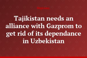 Tajikistan needs an alliance with Gazprom to get rid of its dependance in Uzbekistan
