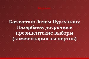 Казахстан: Зачем Нурсултану Назарбаеву досрочные президентские выборы (комментарии экспертов)