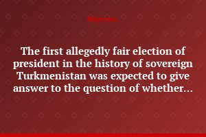 The first allegedly fair election of president in the history of sovereign Turkmenistan was expected to give answer to the question of whether or not there is afterlife
