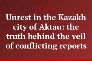 Unrest in the Kazakh city of Aktau: the truth behind the veil of conflicting reports