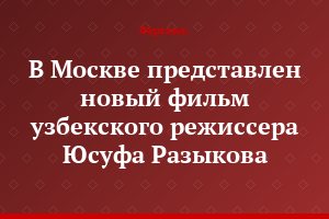 В Москве представлен новый фильм узбекского режиссера Юсуфа Разыкова