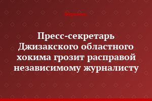 Пресс-секретарь Джизакского областного хокима грозит расправой независимому журналисту