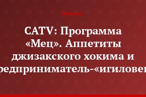 CATV: Программа «Мец». Аппетиты джизакского хокима и предприниматель-«игиловец»
