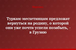 Туркам-месхетинцам предложат вернуться на родину, о которой они уже почти успели позабыть, - в Грузию