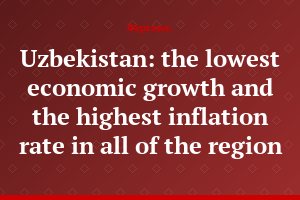 Uzbekistan: the lowest economic growth and the highest inflation rate in all of the region