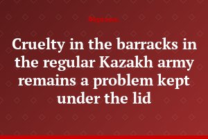 Cruelty in the barracks in the regular Kazakh army remains a problem kept under the lid