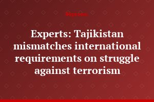 Experts: Tajikistan mismatches international requirements on struggle against terrorism