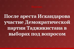 После ареста Искандарова участие Демократической партии Таджикистана в выборах под вопросом