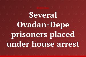 Several Ovadan-Depe prisoners placed under house arrest