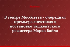 В театре Моссовета - очередная премьера спектакля в постановке ташкентского режиссера Марка Вайля