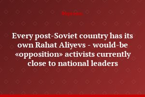 Every post-Soviet country has its own Rahat Aliyevs - would-be «opposition» activists currently close to national leaders