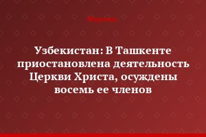 Узбекистан: В Ташкенте приостановлена деятельность Церкви Христа, осуждены восемь ее членов