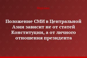 Положение СМИ в Центральной Азии зависит не от статей Конституции, а от личного отношения президента