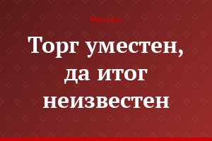 Торг уместен, да итог неизвестен