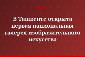 В Ташкенте открыта первая национальная галерея изобразительного искусства