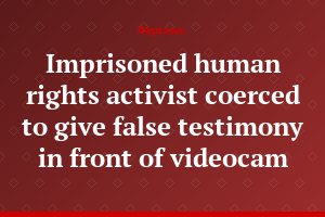 Imprisoned human rights activist coerced to give false testimony in front of videocam
