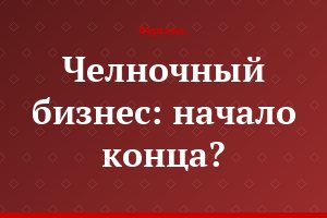 Челночный бизнес: начало конца?