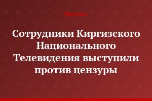 Сотрудники Киргизского Национального Телевидения выступили против цензуры