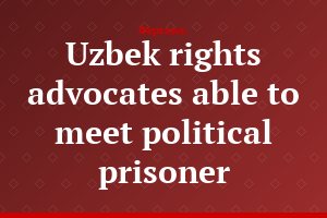 Uzbek rights advocates able to meet political prisoner