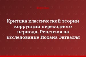 Критика классической теории коррупции переходного периода. Рецензия на исследование Йохана Энгвалля