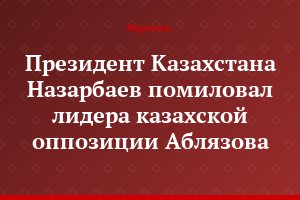 Президент Казахстана Назарбаев помиловал лидера казахской оппозиции Аблязова